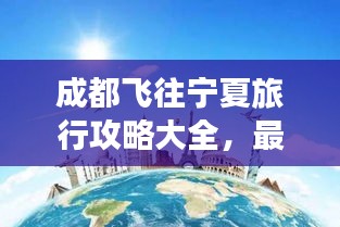 成都飞往宁夏旅行攻略大全，最新指南带你畅游！