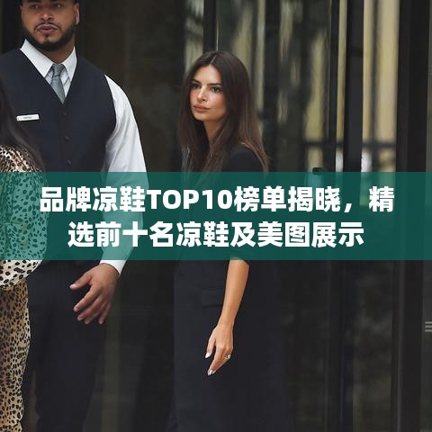 品牌凉鞋TOP10榜单揭晓，精选前十名凉鞋及美图展示