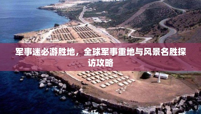 军事迷必游胜地，全球军事重地与风景名胜探访攻略