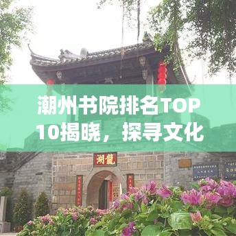 潮州书院排名TOP10揭晓，探寻文化瑰宝的魅力之旅