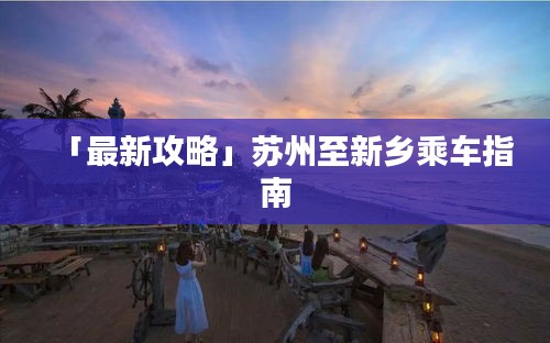 「最新攻略」苏州至新乡乘车指南
