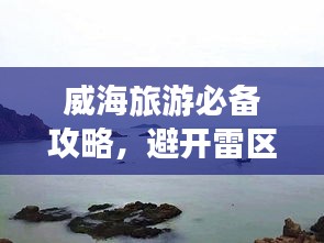 威海旅游必备攻略，避开雷区，畅游无忧